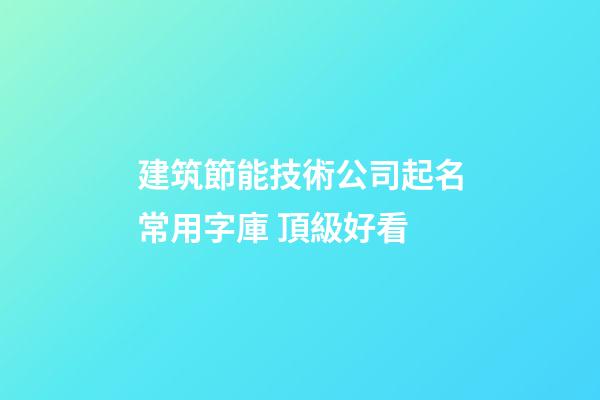 建筑節能技術公司起名常用字庫 頂級好看-第1張-公司起名-玄機派